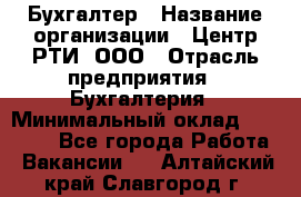 Бухгалтер › Название организации ­ Центр РТИ, ООО › Отрасль предприятия ­ Бухгалтерия › Минимальный оклад ­ 20 000 - Все города Работа » Вакансии   . Алтайский край,Славгород г.